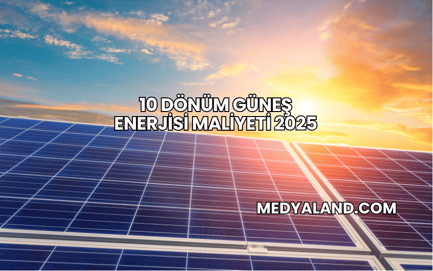 10 Dönüm Güneş Enerjisi Maliyeti 2025