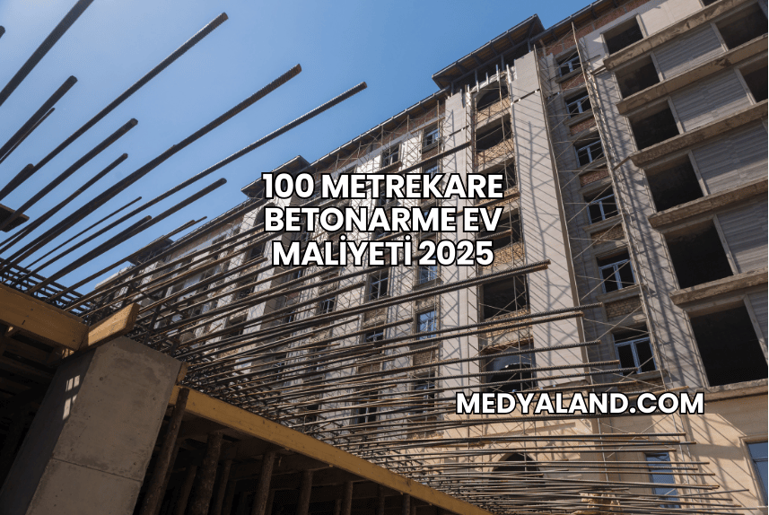 100 Metrekare Betonarme Ev Maliyeti 2025