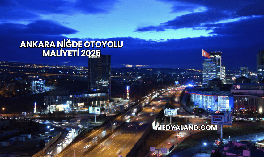 Ankara Niğde Otoyolu Maliyeti 2025