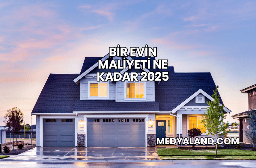 Bir Evin Maliyeti Ne Kadar 2025