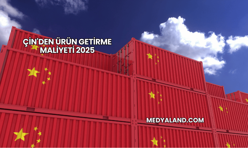 Çin'den Ürün Getirme Maliyeti 2025