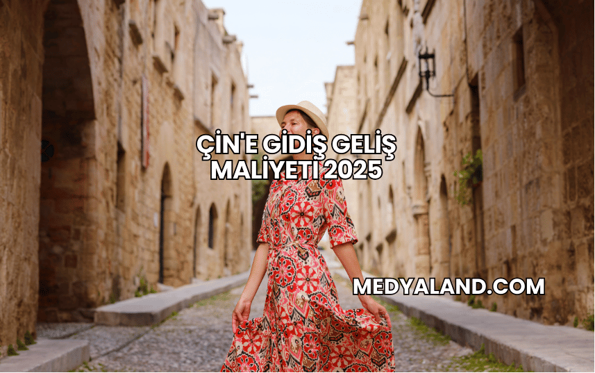 Çin'e Gidiş Geliş Maliyeti 2025