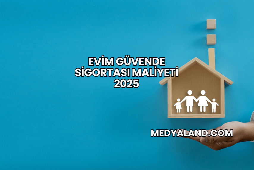 Evim Güvende Sigortası Maliyeti 2025