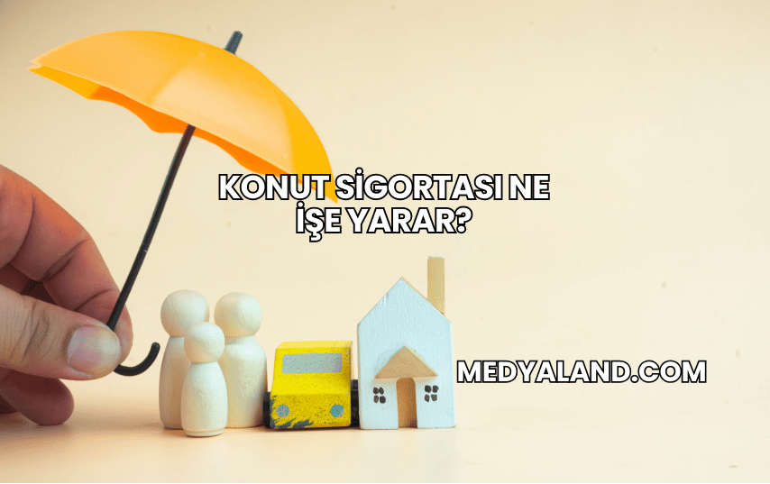 Konut Sigortası Ne İşe Yarar?