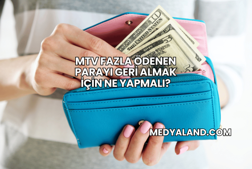 MTV Fazla Ödenen Parayı Geri Almak İçin Ne Yapmalı?