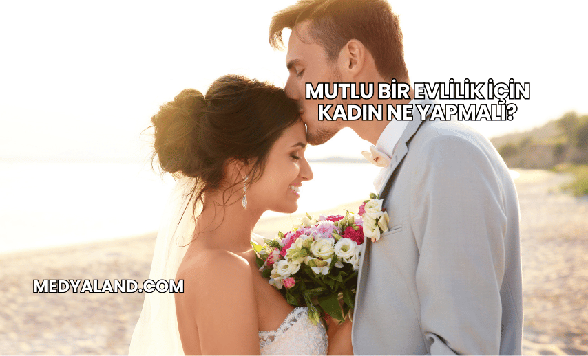 Mutlu Bir Evlilik İçin Kadın Ne Yapmalı?