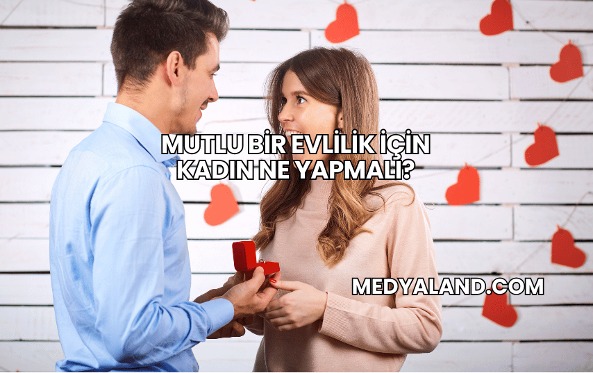 Mutlu Bir Evlilik İçin Kadın Ne Yapmalı?