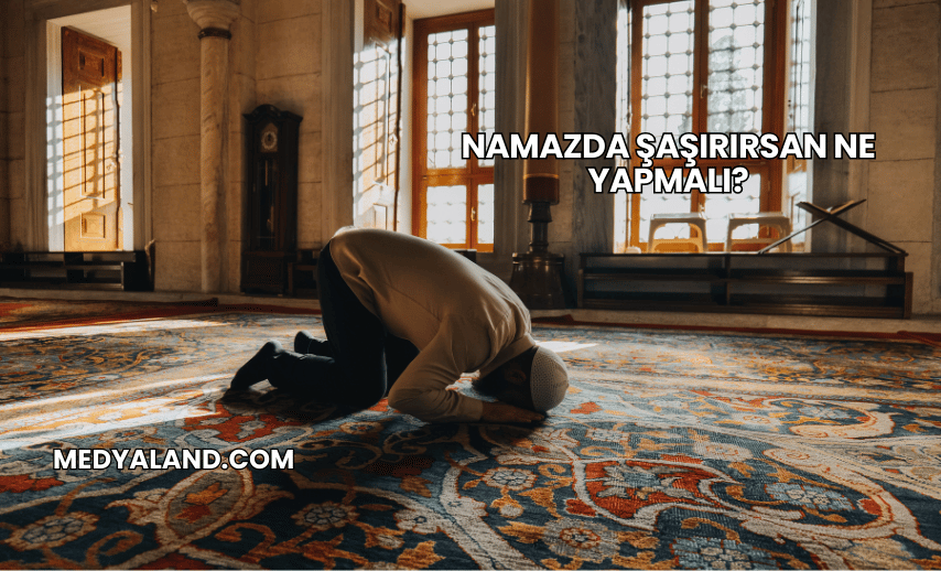 Namazda Şaşırırsan Ne Yapmalı?