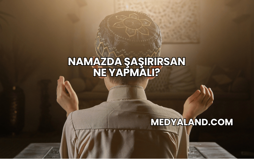 Namazda Şaşırırsan Ne Yapmalı?