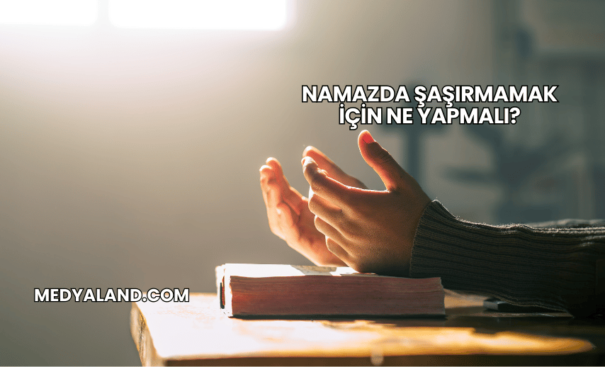 Namazda Şaşırmamak İçin Ne Yapmalı?