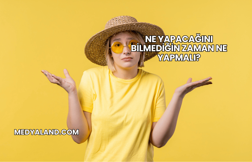 Ne Yapacağını Bilmediğin Zaman Ne Yapmalı?