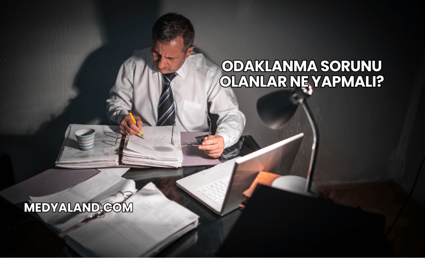 Odaklanma Sorunu Olanlar Ne Yapmalı?