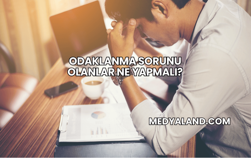 Odaklanma Sorunu Olanlar Ne Yapmalı?