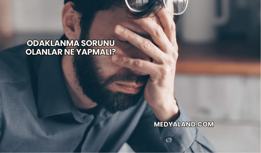 Odaklanma Sorunu Olanlar Ne Yapmalı?