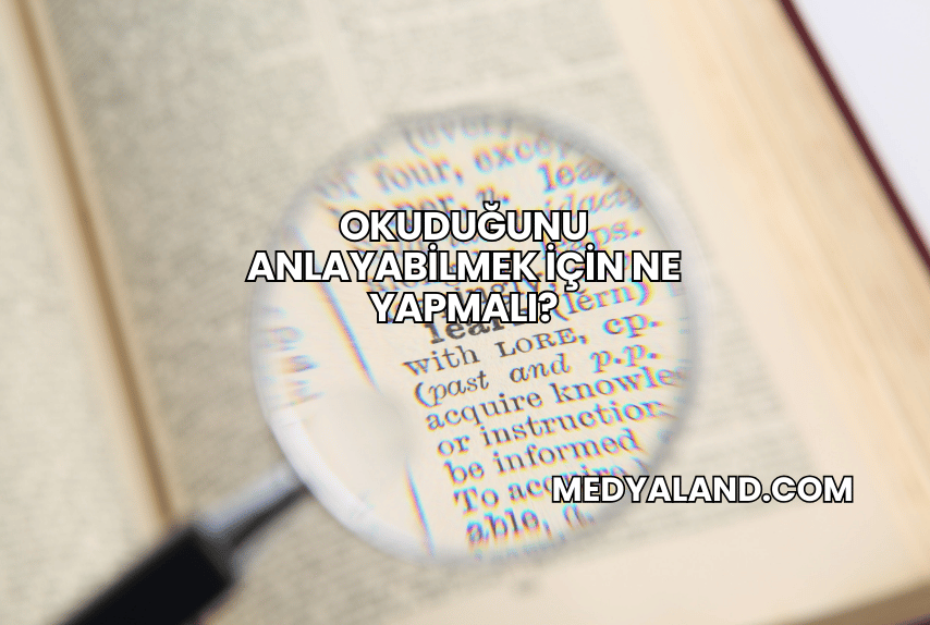 Okuduğunu Anlayabilmek İçin Ne Yapmalı?