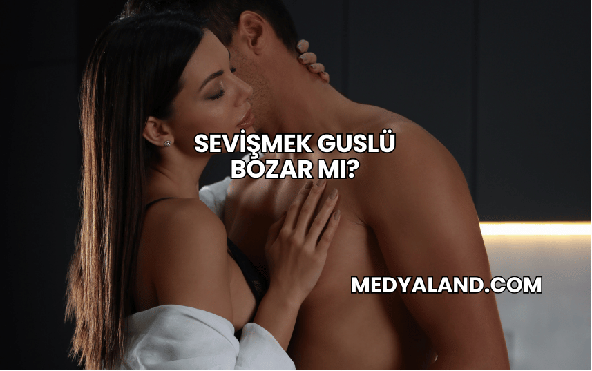 Sevişmek Guslü Bozar mı?