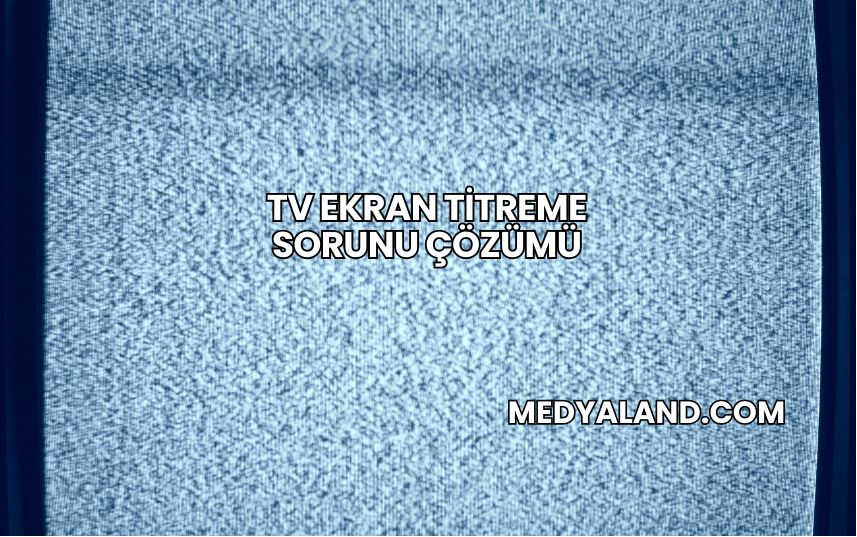 TV Ekran Titreme Sorunu Çözümü