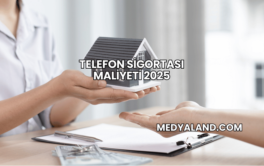 Telefon Sigortası Maliyeti 2025