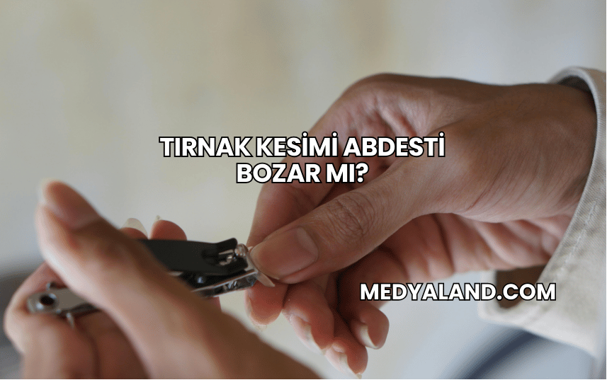 Tırnak Kesimi Abdesti Bozar mı?