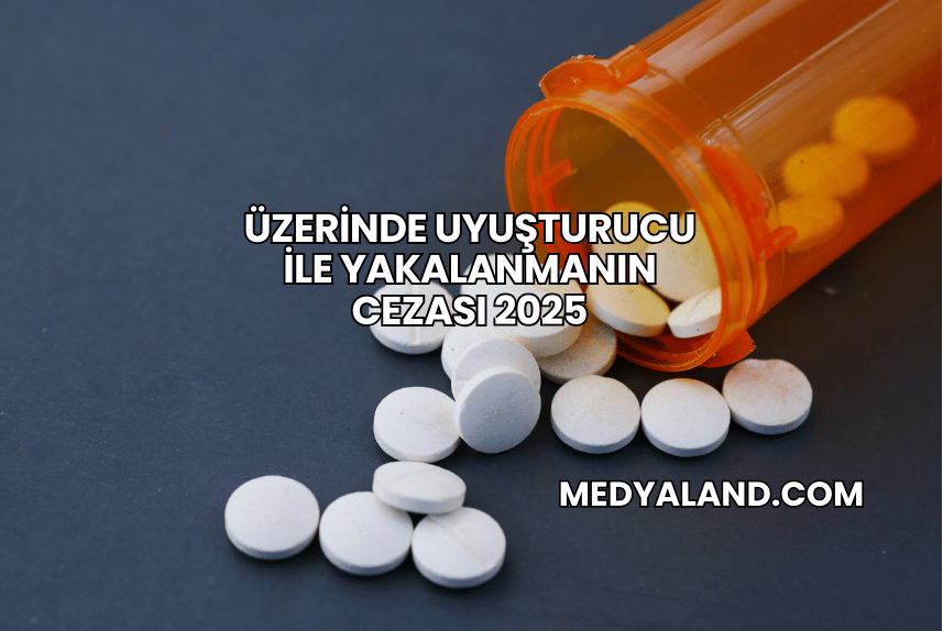 Üzerinde Uyuşturucu ile Yakalanmanın Cezası 2025