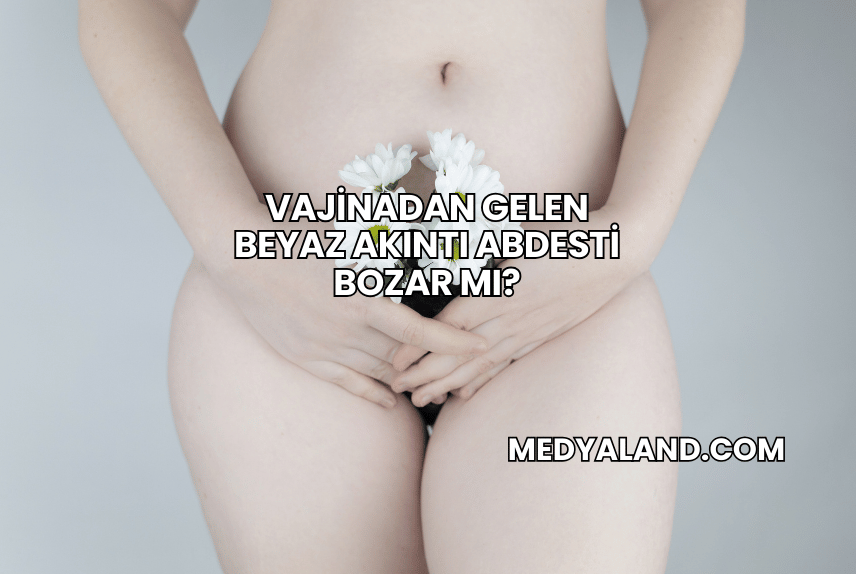 Vajinadan Gelen Beyaz Akıntı Abdesti Bozar mı?