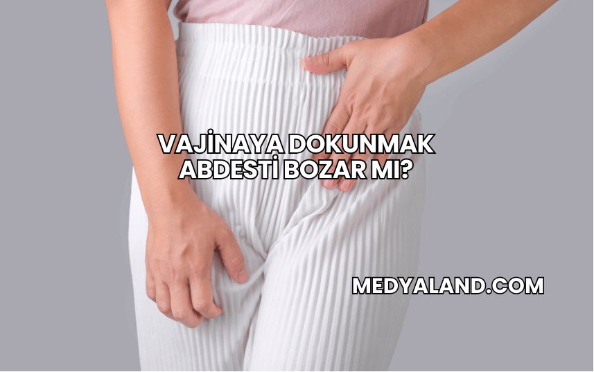 Vajinaya Dokunmak Abdesti Bozar mı?