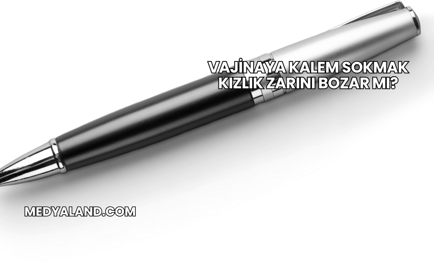 Vajinaya Kalem Sokmak Kızlık Zarını Bozar mı?