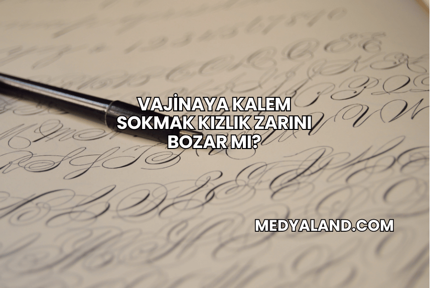 Vajinaya Kalem Sokmak Kızlık Zarını Bozar mı?