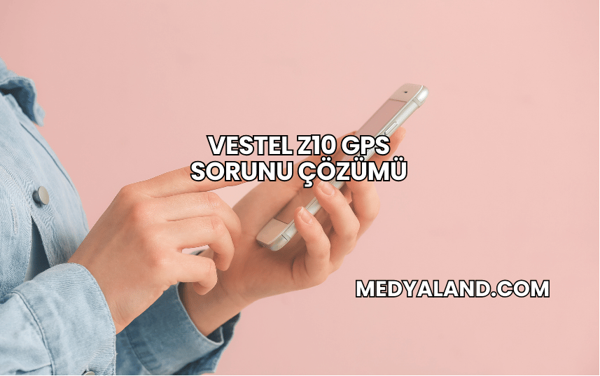 Vestel Z10 GPS Sorunu Çözümü