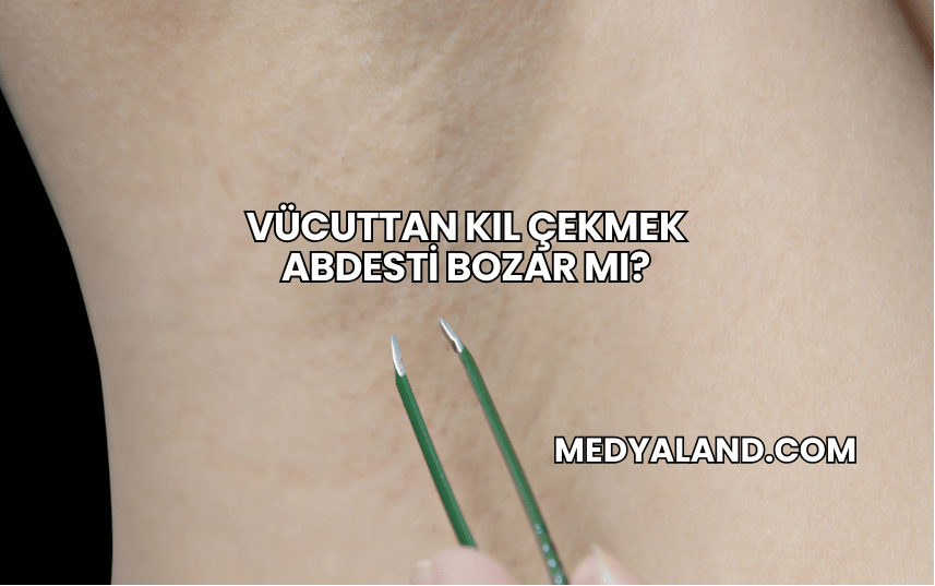 Vücuttan Kıl Çekmek Abdesti Bozar mı?