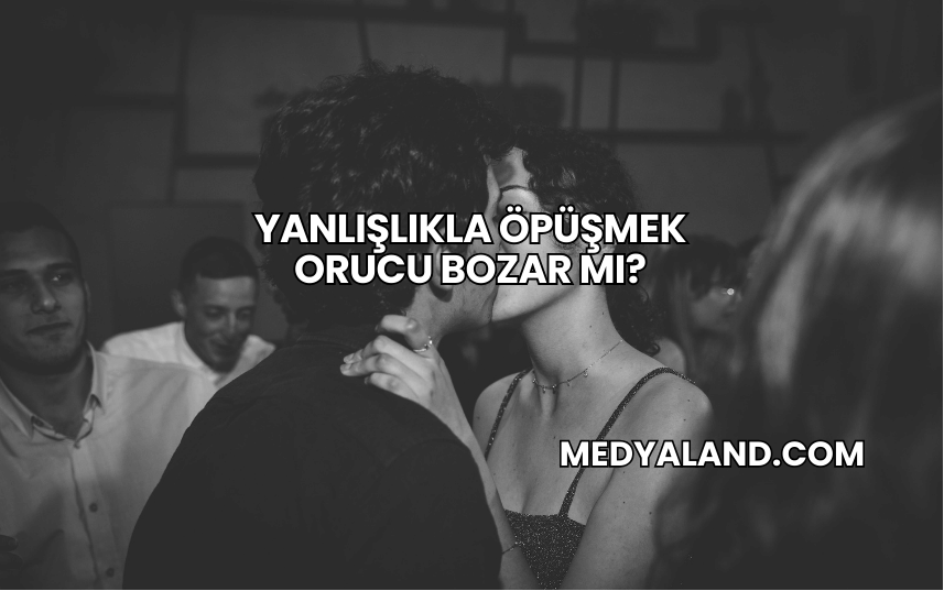 Yanlışlıkla Öpüşmek Orucu Bozar mı?