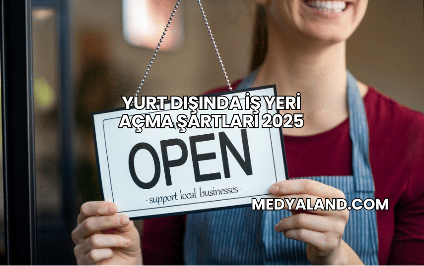 Yurt Dışında İş Yeri Açma Şartları 2025