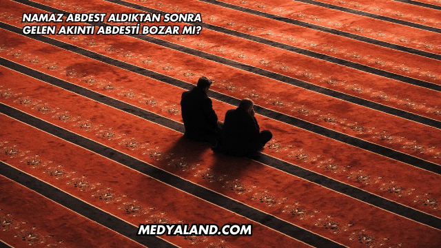 Namaz Abdest Aldıktan Sonra Gelen Akıntı Abdesti Bozar mı?